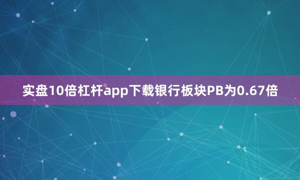 实盘10倍杠杆app下载银行板块PB为0.67倍