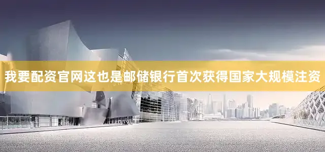 我要配资官网　　这也是邮储银行首次获得国家大规模注资