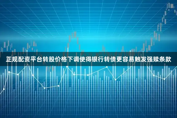 正规配资平台转股价格下调使得银行转债更容易触发强赎条款
