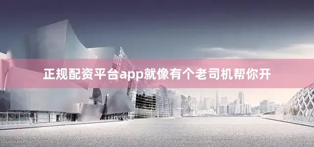 正规配资平台app就像有个老司机帮你开