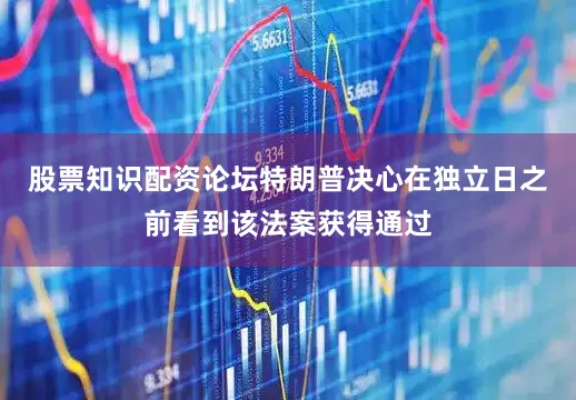 股票知识配资论坛特朗普决心在独立日之前看到该法案获得通过