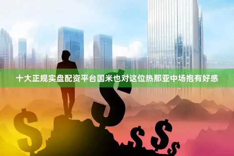 十大正规实盘配资平台国米也对这位热那亚中场抱有好感