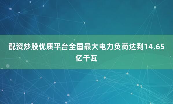 配资炒股优质平台全国最大电力负荷达到14.65亿千瓦