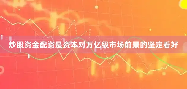 炒股资金配资是资本对万亿级市场前景的坚定看好