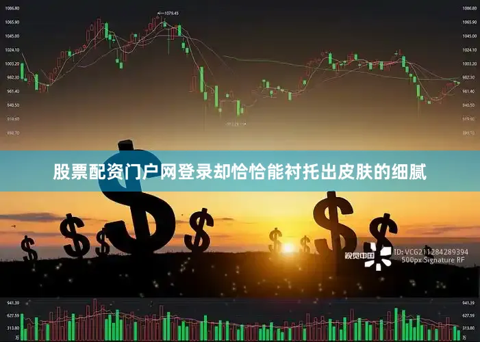 股票配资门户网登录却恰恰能衬托出皮肤的细腻