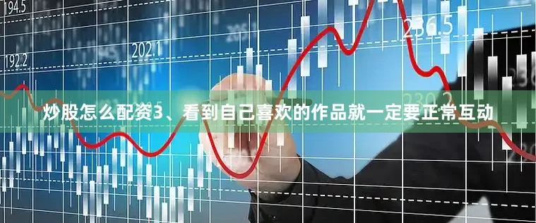 炒股怎么配资3、看到自己喜欢的作品就一定要正常互动