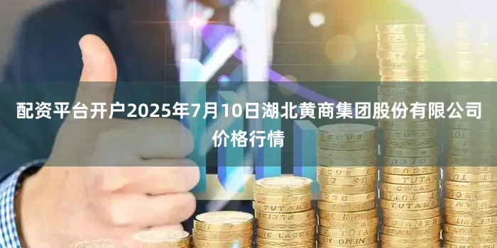 配资平台开户2025年7月10日湖北黄商集团股份有限公司价格行情