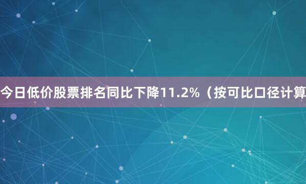 今日低价股票排名同比下降11.2%（按可比口径计算