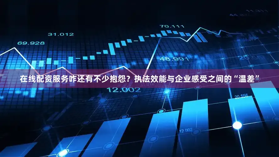 在线配资服务咋还有不少抱怨？执法效能与企业感受之间的“温差”