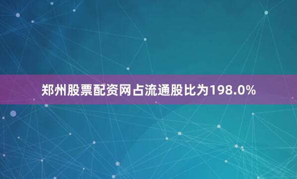 郑州股票配资网占流通股比为198.0%