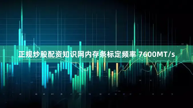正规炒股配资知识网内存条标定频率 7600MT/s