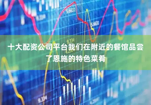 十大配资公司平台我们在附近的餐馆品尝了恩施的特色菜肴