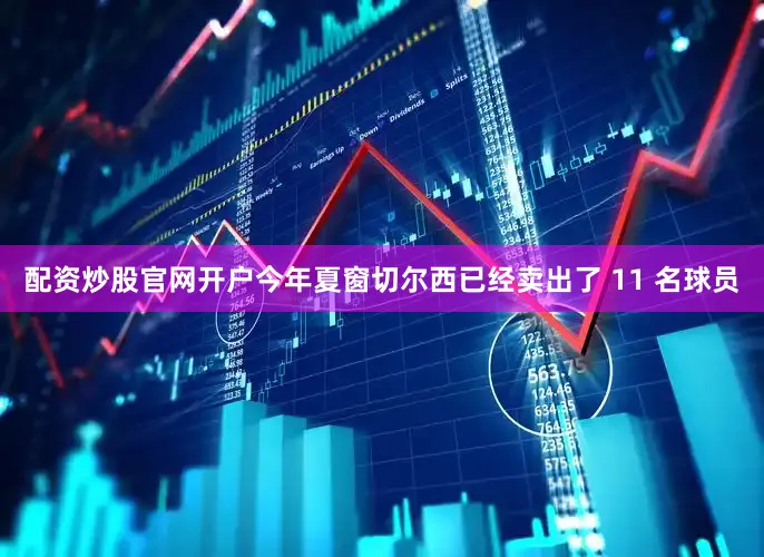 配资炒股官网开户今年夏窗切尔西已经卖出了 11 名球员