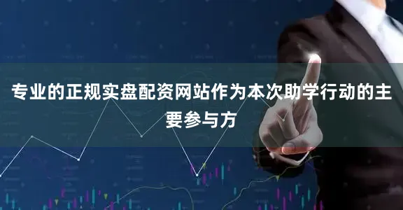 专业的正规实盘配资网站作为本次助学行动的主要参与方