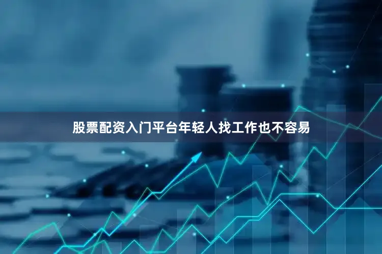 股票配资入门平台年轻人找工作也不容易