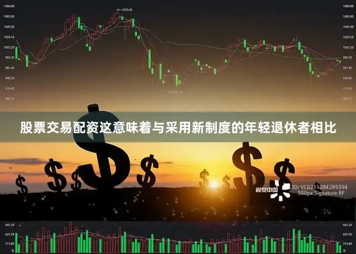 股票交易配资这意味着与采用新制度的年轻退休者相比
